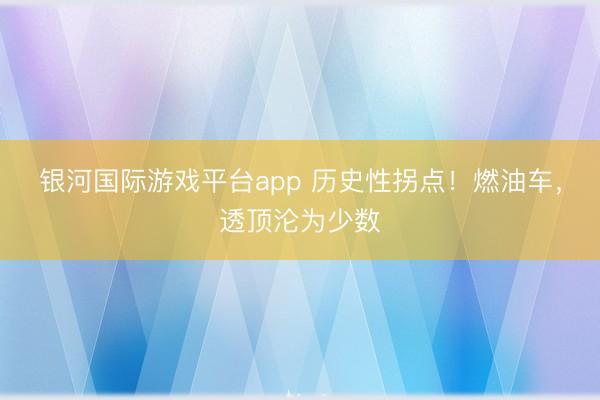 银河国际游戏平台app 历史性拐点！燃油车，透顶沦为少数