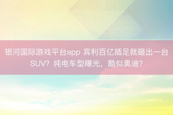 银河国际游戏平台app 宾利百亿插足就砸出一台SUV？纯电车型曝光，酷似奥迪？