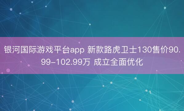 银河国际游戏平台app 新款路虎卫士130售价90.99-102.99万 成立全面优化