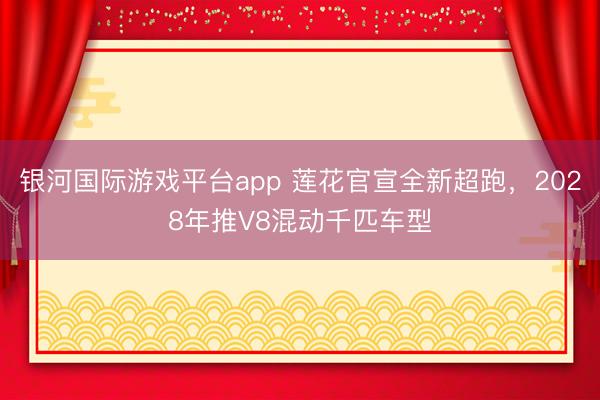 银河国际游戏平台app 莲花官宣全新超跑，2028年推V8混动千匹车型