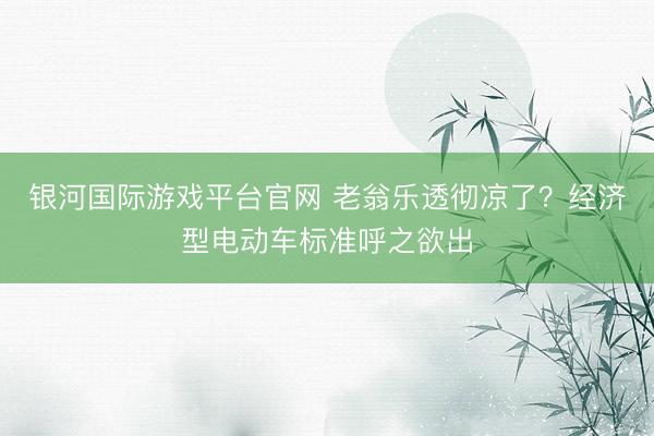 银河国际游戏平台官网 老翁乐透彻凉了？经济型电动车标准呼之欲出