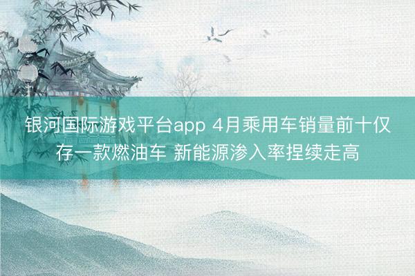 银河国际游戏平台app 4月乘用车销量前十仅存一款燃油车 新能源渗入率捏续走高