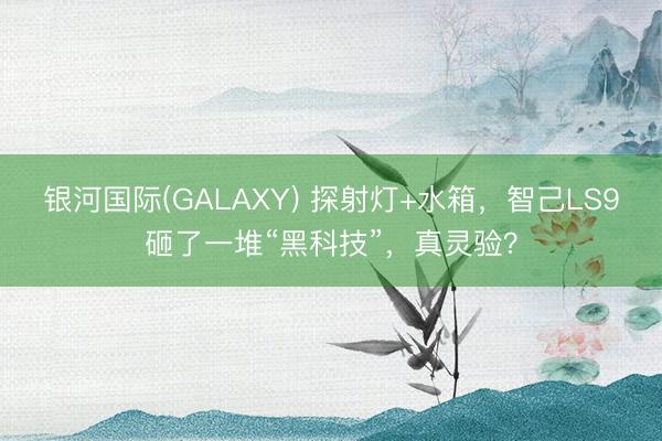 银河国际(GALAXY) 探射灯+水箱，智己LS9砸了一堆“黑科技”，真灵验？