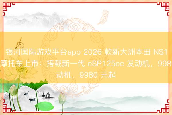 银河国际游戏平台app 2026 款新大洲本田 NS125LA 摩托车上市：搭载新一代 eSP125cc 发动机，9980 元起