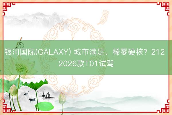 银河国际(GALAXY) 城市满足、稀零硬核？212 2026款T01试驾
