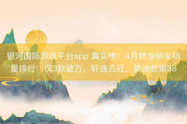 银河国际游戏平台app 真实惨！4月燃油轿车销量排行：仅3款破万，轩逸丢冠，蒙迪欧第38