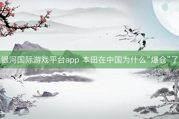 银河国际游戏平台app 本田在中国为什么“爆仓”了