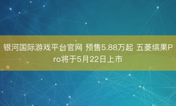 银河国际游戏平台官网 预售5.88万起 五菱缤果Pro将于5月22日上市