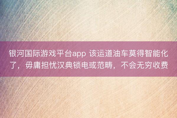 银河国际游戏平台app 该运道油车莫得智能化了，毋庸担忧汉典锁电或范畴，不会无穷收费