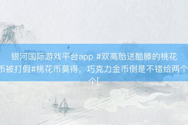 银河国际游戏平台app #双高胎送酷滕的桃花币被打假#桃花币莫得，巧克力金币倒是不错给两个[