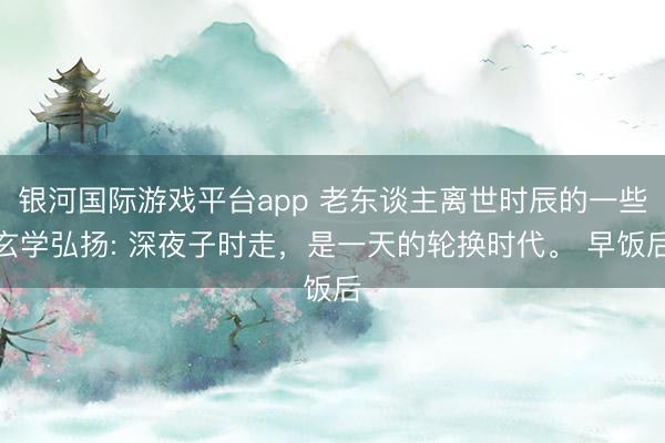 银河国际游戏平台app 老东谈主离世时辰的一些玄学弘扬: 深夜子时走，是一天的轮换时代。 早饭后