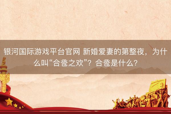 银河国际游戏平台官网 新婚爱妻的第整夜，为什么叫“合卺之欢”？合卺是什么？