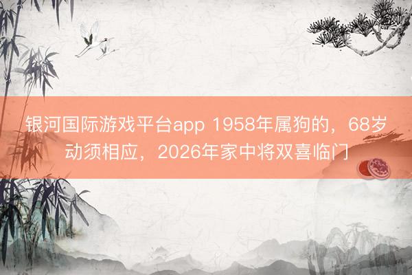 银河国际游戏平台app 1958年属狗的，68岁动须相应，2026年家中将双喜临门