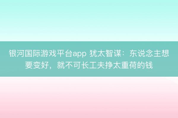 银河国际游戏平台app 犹太智谋：东说念主想要变好，就不可长工夫挣太重荷的钱