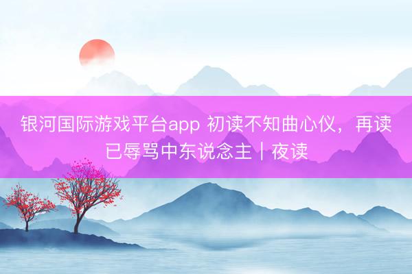 银河国际游戏平台app 初读不知曲心仪，再读已辱骂中东说念主｜夜读