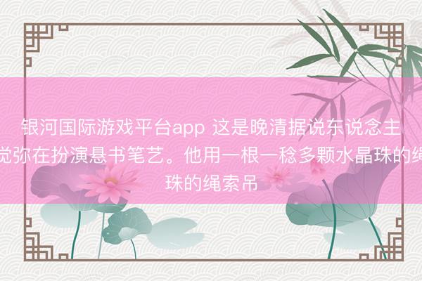 银河国际游戏平台app 这是晚清据说东说念主物姬觉弥在扮演悬书笔艺。他用一根一稔多颗水晶珠的绳索吊