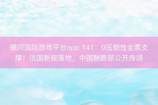银河国际游戏平台app 141：0压倒性全票支撑！法国新规落地，中国酬酢部公开传颂