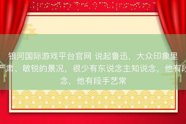 银河国际游戏平台官网 说起鲁迅，大众印象里王人是严肃、敏锐的景况，很少有东说念主知说念，他有段手艺常