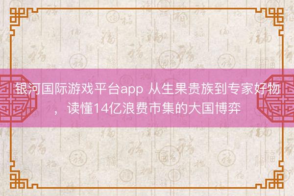 银河国际游戏平台app 从生果贵族到专家好物，读懂14亿浪费市集的大国博弈