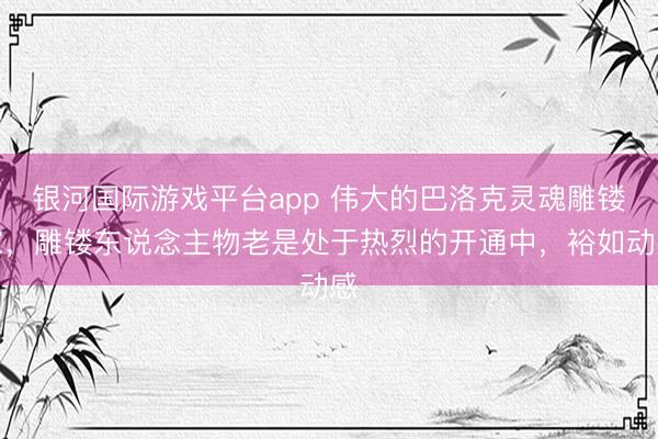 银河国际游戏平台app 伟大的巴洛克灵魂雕镂家，雕镂东说念主物老是处于热烈的开通中，裕如动感