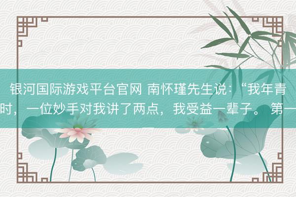 银河国际游戏平台官网 南怀瑾先生说：“我年青时，一位妙手对我讲了两点，我受益一辈子。 第一