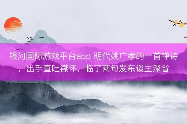 银河国际游戏平台app 明代姚广孝的一首禅诗，出手直吐襟怀，临了两句发东谈主深省
