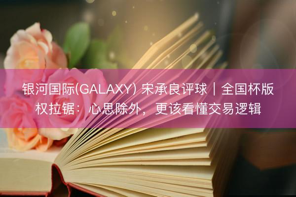 银河国际(GALAXY) 宋承良评球｜全国杯版权拉锯：心思除外，更该看懂交易逻辑