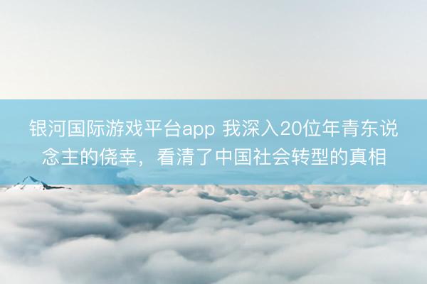 银河国际游戏平台app 我深入20位年青东说念主的侥幸，看清了中国社会转型的真相