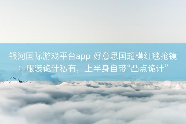 银河国际游戏平台app 好意思国超模红毯抢镜：服装诡计私有，上半身自带“凸点诡计”