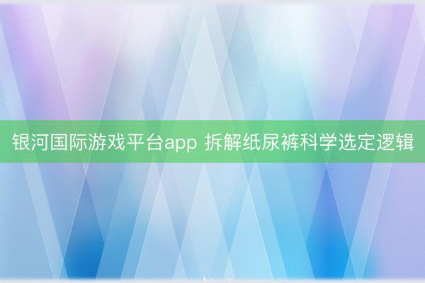银河国际游戏平台app 拆解纸尿裤科学选定逻辑