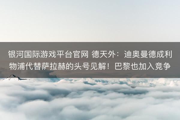 银河国际游戏平台官网 德天外：迪奥曼德成利物浦代替萨拉赫的头号见解！巴黎也加入竞争