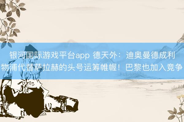 银河国际游戏平台app 德天外：迪奥曼德成利物浦代替萨拉赫的头号运筹帷幄！巴黎也加入竞争