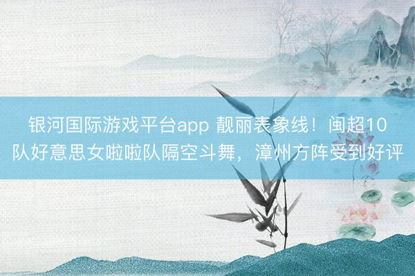 银河国际游戏平台app 靓丽表象线！闽超10队好意思女啦啦队隔空斗舞，漳州方阵受到好评