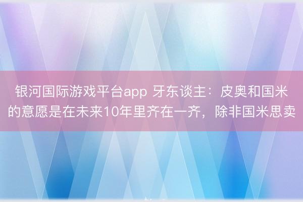 银河国际游戏平台app 牙东谈主：皮奥和国米的意愿是在未来10年里齐在一齐，除非国米思卖