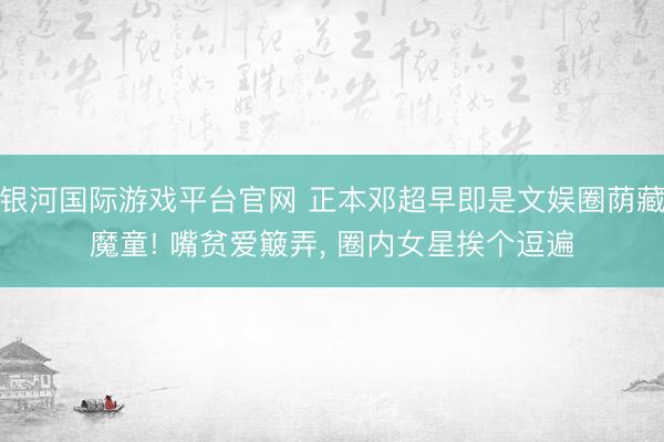 银河国际游戏平台官网 正本邓超早即是文娱圈荫藏魔童! 嘴贫爱簸弄， 圈内女星挨个逗遍
