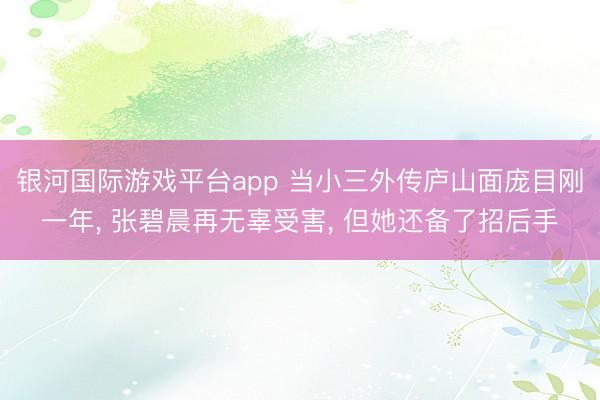 银河国际游戏平台app 当小三外传庐山面庞目刚一年， 张碧晨再无辜受害， 但她还备了招后手