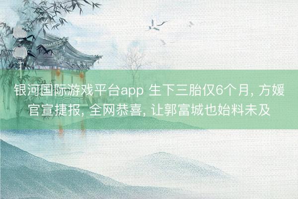 银河国际游戏平台app 生下三胎仅6个月， 方媛官宣捷报， 全网恭喜， 让郭富城也始料未及