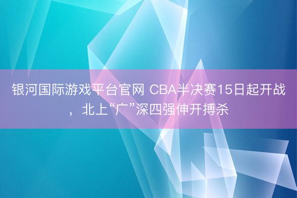 银河国际游戏平台官网 CBA半决赛15日起开战，北上“广”深四强伸开搏杀