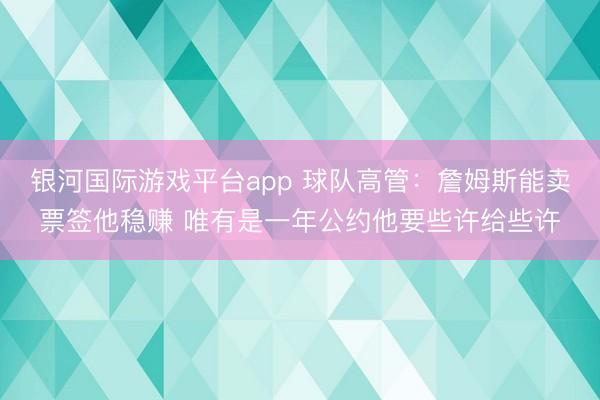 银河国际游戏平台app 球队高管：詹姆斯能卖票签他稳赚 唯有是一年公约他要些许给些许