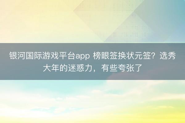 银河国际游戏平台app 榜眼签换状元签？选秀大年的迷惑力，有些夸张了