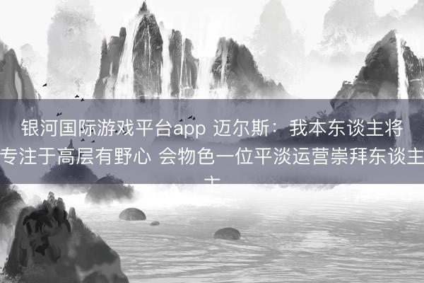 银河国际游戏平台app 迈尔斯：我本东谈主将专注于高层有野心 会物色一位平淡运营崇拜东谈主