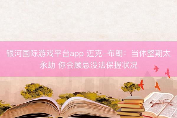 银河国际游戏平台app 迈克-布朗：当休整期太永劫 你会顾忌没法保握状况