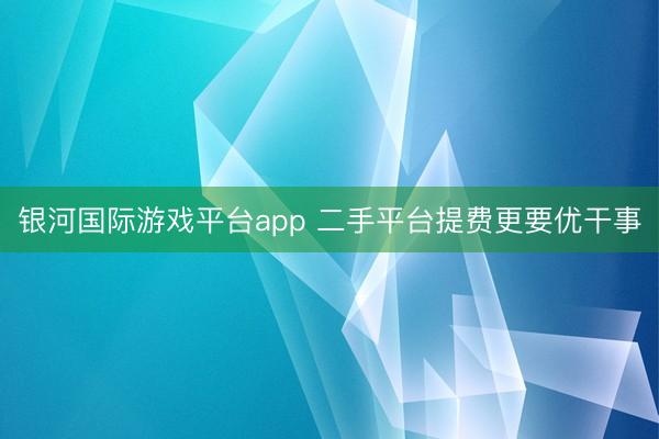 银河国际游戏平台app 二手平台提费更要优干事
