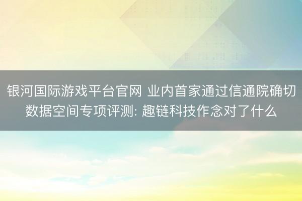 银河国际游戏平台官网 业内首家通过信通院确切数据空间专项评测: 趣链科技作念对了什么