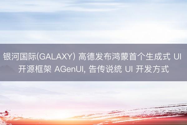 银河国际(GALAXY) 高德发布鸿蒙首个生成式 UI 开源框架 AGenUI， 告传说统 UI 开发方式