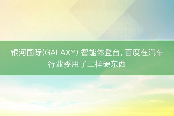 银河国际(GALAXY) 智能体登台， 百度在汽车行业委用了三样硬东西