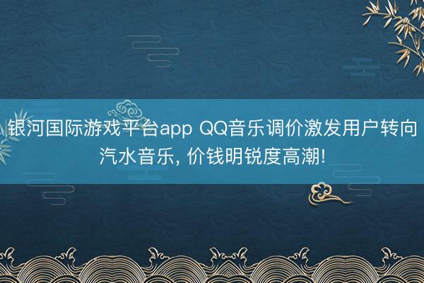 银河国际游戏平台app QQ音乐调价激发用户转向汽水音乐， 价钱明锐度高潮!