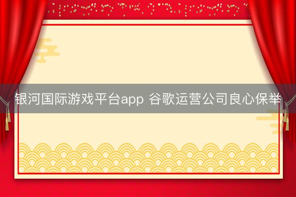 银河国际游戏平台app 谷歌运营公司良心保举