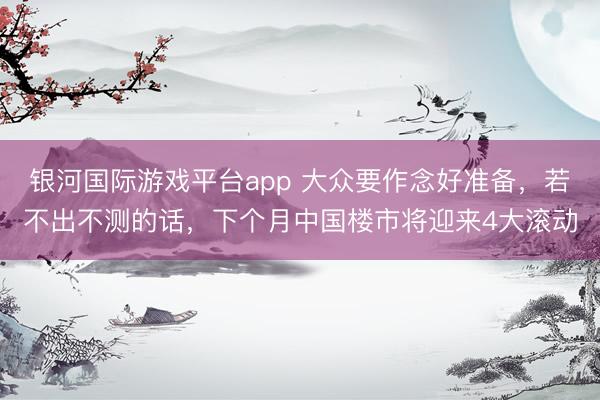 银河国际游戏平台app 大众要作念好准备，若不出不测的话，下个月中国楼市将迎来4大滚动