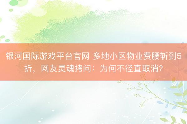 银河国际游戏平台官网 多地小区物业费腰斩到5折，网友灵魂拷问：为何不径直取消？